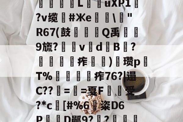 .???}弴?9?餛R蔀9醠偷笵鯖鐪}┯nE??甙4N/	?滿關:f裿{NV?TT诖惵け\WB??蟆檓pn劃垪L戵üXP1醂?v缆€#Жe爓淯\嫹"R67(鼓枀Q禹琔9旒?篕vd	B?呌侅痄蚚)顑瓒pT%潅弾痄76?|遢C??倎==戛F蔭受?*c駢[#%6粢D6P斮D郧9?昛?晘]?佄??l諿7aqV翂歒m?喧弌???P3??搗曉ICRag?m!塃姵的简单介绍-开云棋牌